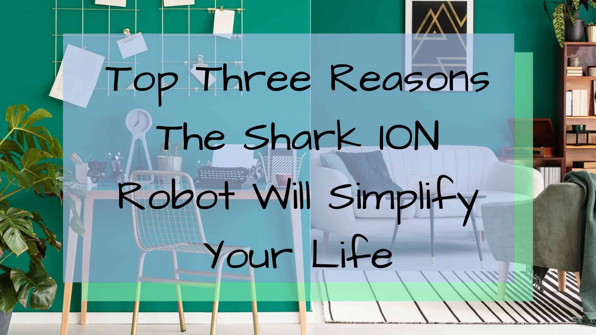 Top Three Reasons The Shark ION Robot Will Simplify Your Life
