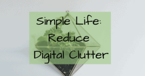 Simple Life: Reduce Digital Clutter- Photos- Emails- Documents- Apps- Computer- Phone