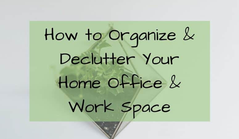 How to Organize & Declutter Your Home Office & Work Space